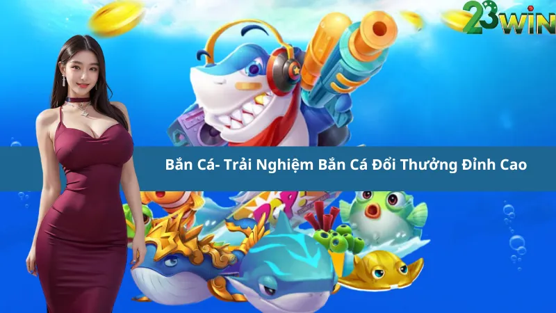 Bắn Cá- Trải Nghiệm Bắn Cá Đổi Thưởng Đỉnh Cao