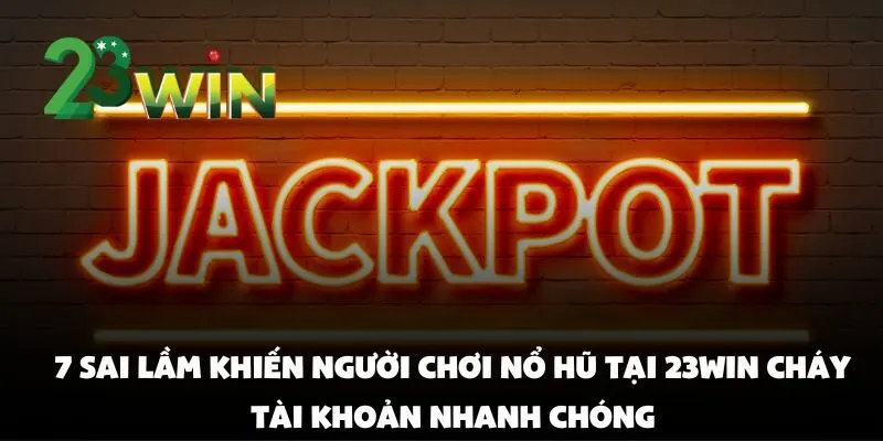7 sai lầm khiến người chơi nổ hũ tại 23win cháy tài khoản nhanh chóng